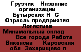 Грузчик › Название организации ­ Бутырских Н. С. › Отрасль предприятия ­ Логистика › Минимальный оклад ­ 16 000 - Все города Работа » Вакансии   . Кировская обл.,Захарищево п.